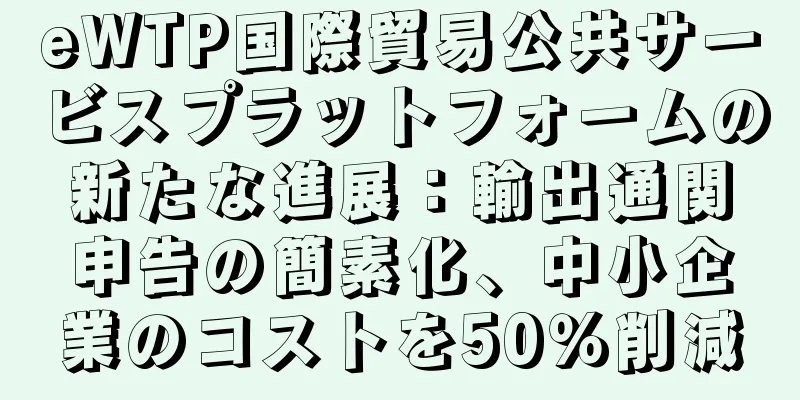 eWTP国際貿易公共サービスプラットフォームの新たな進展：輸出通関申告の簡素化、中小企業のコストを50％削減