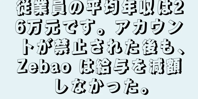 従業員の平均年収は26万元です。アカウントが禁止された後も、Zebao は給与を減額しなかった。