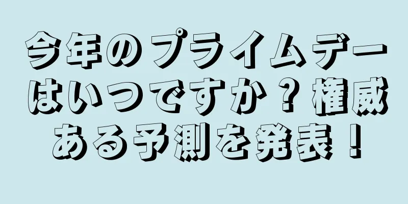今年のプライムデーはいつですか？権威ある予測を発表！