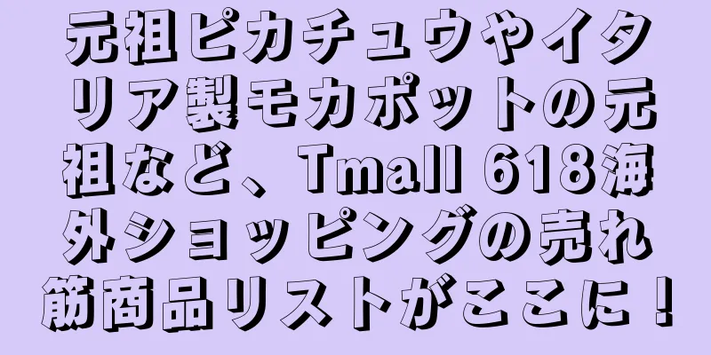 元祖ピカチュウやイタリア製モカポットの元祖など、Tmall 618海外ショッピングの売れ筋商品リストがここに！