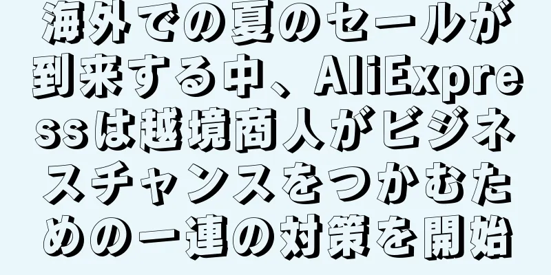 海外での夏のセールが到来する中、AliExpressは越境商人がビジネスチャンスをつかむための一連の対策を開始