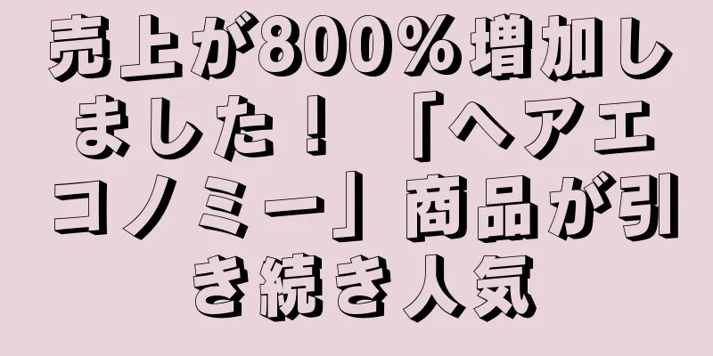 売上が800%増加しました！ 「ヘアエコノミー」商品が引き続き人気