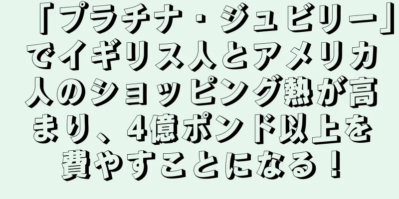 「プラチナ・ジュビリー」でイギリス人とアメリカ人のショッピング熱が高まり、4億ポンド以上を費やすことになる！