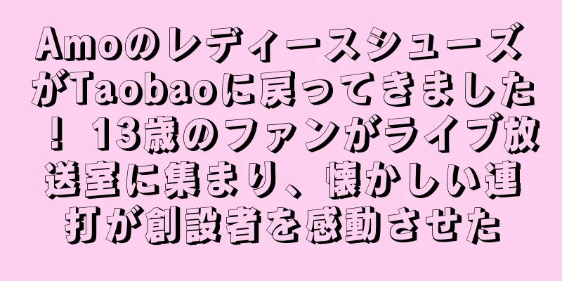 AmoのレディースシューズがTaobaoに戻ってきました！ 13歳のファンがライブ放送室に集まり、懐かしい連打が創設者を感動させた