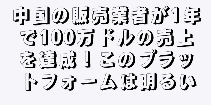 中国の販売業者が1年で100万ドルの売上を達成！このプラットフォームは明るい
