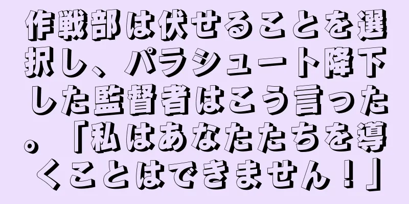 作戦部は伏せることを選択し、パラシュート降下した監督者はこう言った。「私はあなたたちを導くことはできません！」
