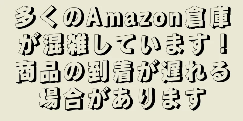 多くのAmazon倉庫が混雑しています！商品の到着が遅れる場合があります