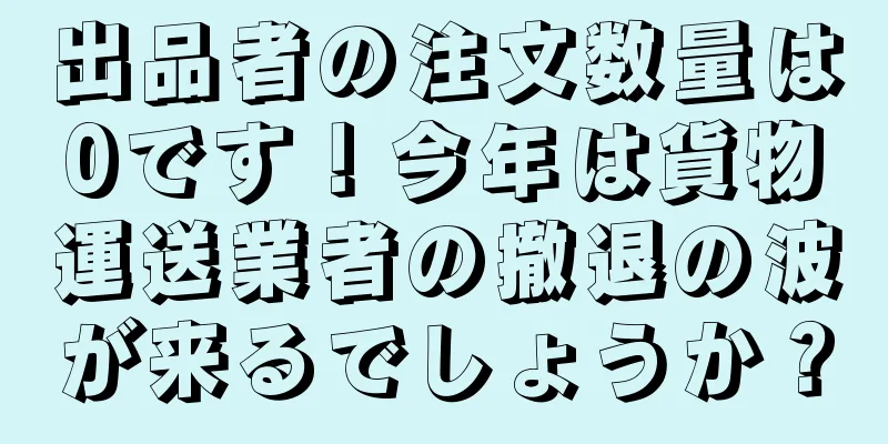 出品者の注文数量は0です！今年は貨物運送業者の撤退の波が来るでしょうか？