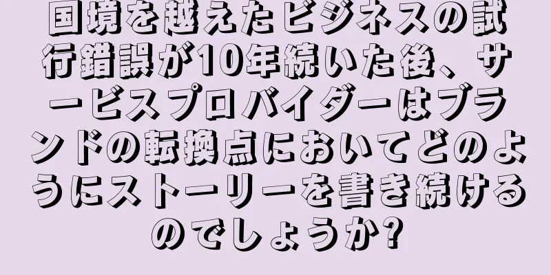 国境を越えたビジネスの試行錯誤が10年続いた後、サービスプロバイダーはブランドの転換点においてどのようにストーリーを書き続けるのでしょうか?