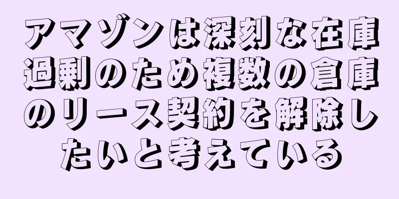 アマゾンは深刻な在庫過剰のため複数の倉庫のリース契約を解除したいと考えている