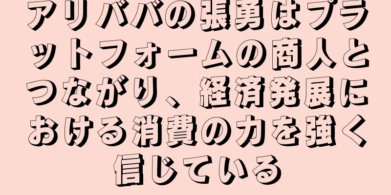 アリババの張勇はプラットフォームの商人とつながり、経済発展における消費の力を強く信じている