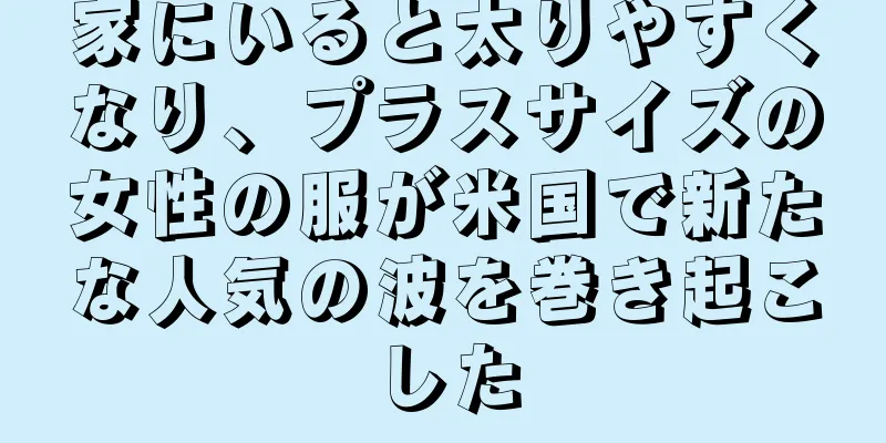 家にいると太りやすくなり、プラスサイズの女性の服が米国で新たな人気の波を巻き起こした