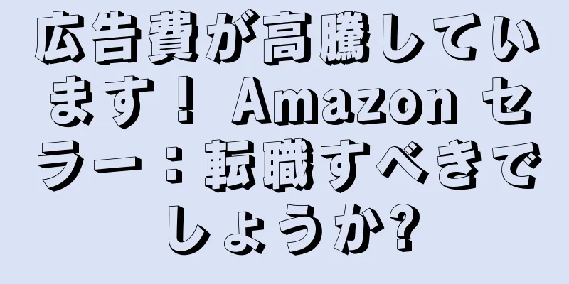 広告費が高騰しています！ Amazon セラー：転職すべきでしょうか?