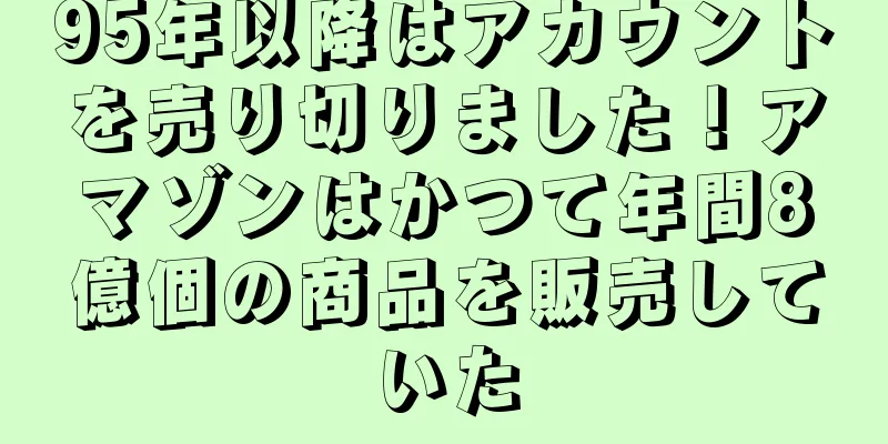 95年以降はアカウントを売り切りました！アマゾンはかつて年間8億個の商品を販売していた