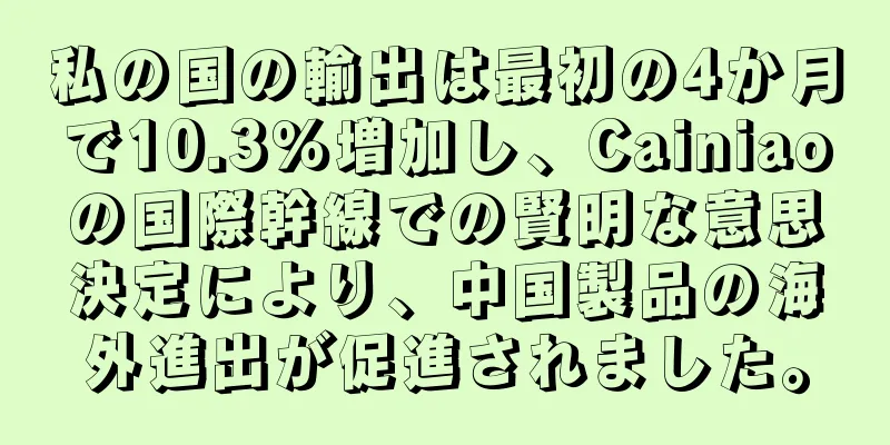 私の国の輸出は最初の4か月で10.3％増加し、Cainiaoの国際幹線での賢明な意思決定により、中国製品の海外進出が促進されました。