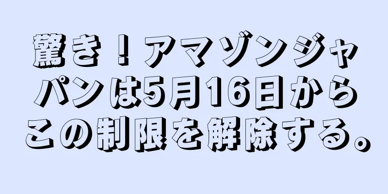驚き！アマゾンジャパンは5月16日からこの制限を解除する。