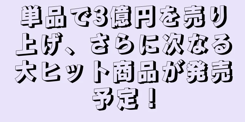 単品で3億円を売り上げ、さらに次なる大ヒット商品が発売予定！