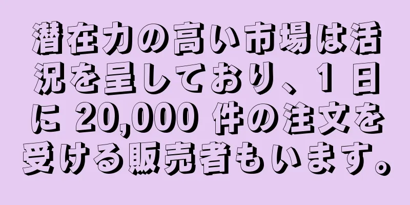 潜在力の高い市場は活況を呈しており、1 日に 20,000 件の注文を受ける販売者もいます。