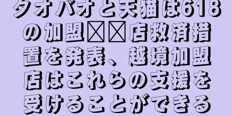 タオバオと天猫は618の加盟​​店救済措置を発表、越境加盟店はこれらの支援を受けることができる