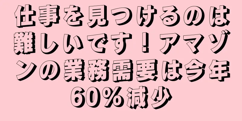 仕事を見つけるのは難しいです！アマゾンの業務需要は今年60%減少