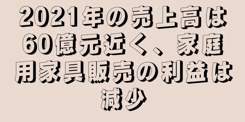 2021年の売上高は60億元近く、家庭用家具販売の利益は減少