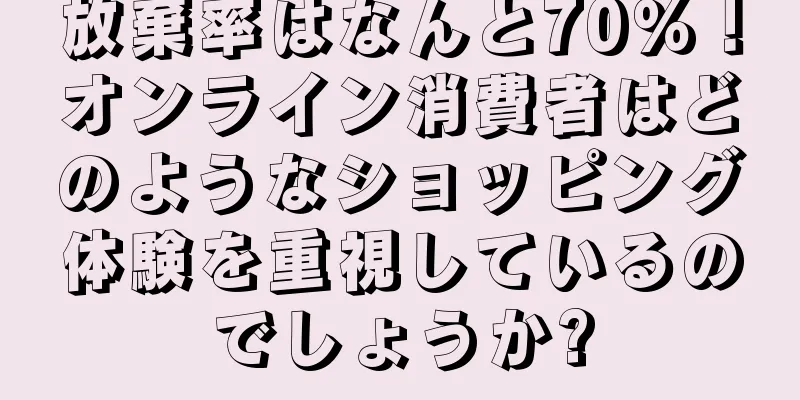 放棄率はなんと70％！オンライン消費者はどのようなショッピング体験を重視しているのでしょうか?