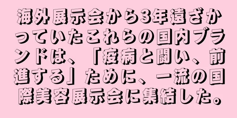 海外展示会から3年遠ざかっていたこれらの国内ブランドは、「疫病と闘い、前進する」ために、一流の国際美容展示会に集結した。