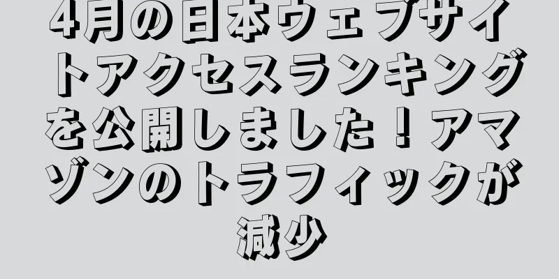 4月の日本ウェブサイトアクセスランキングを公開しました！アマゾンのトラフィックが減少