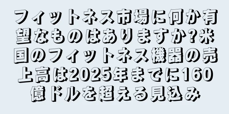 フィットネス市場に何か有望なものはありますか?米国のフィットネス機器の売上高は2025年までに160億ドルを超える見込み