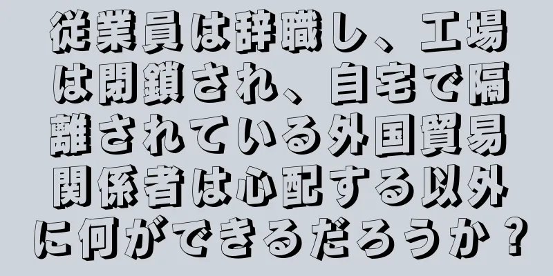 従業員は辞職し、工場は閉鎖され、自宅で隔離されている外国貿易関係者は心配する以外に何ができるだろうか？
