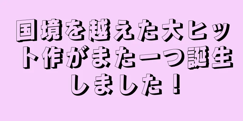 国境を越えた大ヒット作がまた一つ誕生しました！
