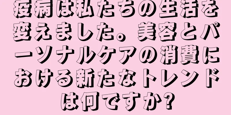 疫病は私たちの生活を変えました。美容とパーソナルケアの消費における新たなトレンドは何ですか?