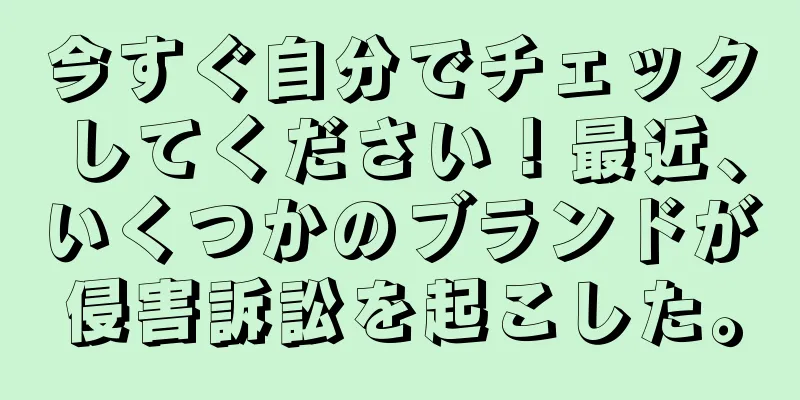 今すぐ自分でチェックしてください！最近、いくつかのブランドが侵害訴訟を起こした。