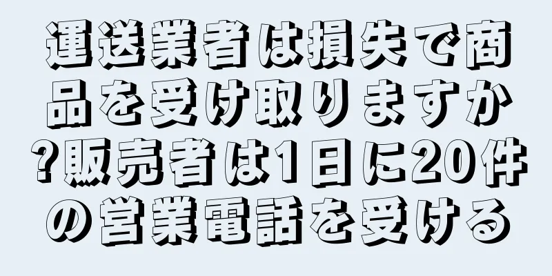 運送業者は損失で商品を受け取りますか?販売者は1日に20件の営業電話を受ける