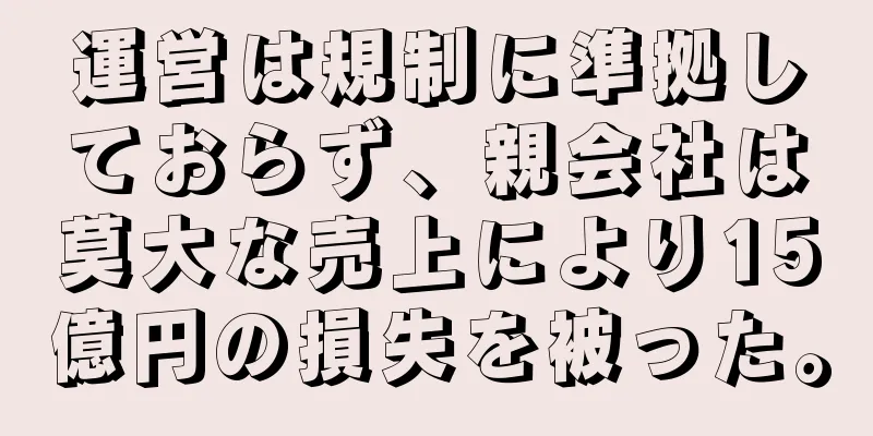 運営は規制に準拠しておらず、親会社は莫大な売上により15億円の損失を被った。