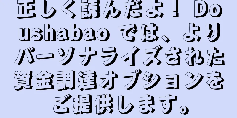 正しく読んだよ！ Doushabao では、よりパーソナライズされた資金調達オプションをご提供します。
