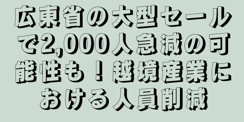 広東省の大型セールで2,000人急減の可能性も！越境産業における人員削減
