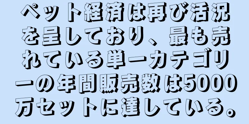 ペット経済は再び活況を呈しており、最も売れている単一カテゴリーの年間販売数は5000万セットに達している。