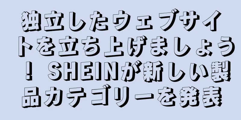 独立したウェブサイトを立ち上げましょう！ SHEINが新しい製品カテゴリーを発表