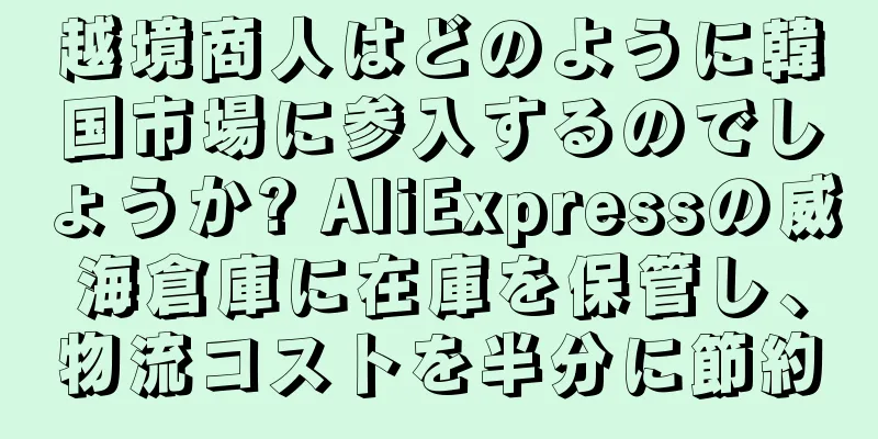越境商人はどのように韓国市場に参入するのでしょうか? AliExpressの威海倉庫に在庫を保管し、物流コストを半分に節約