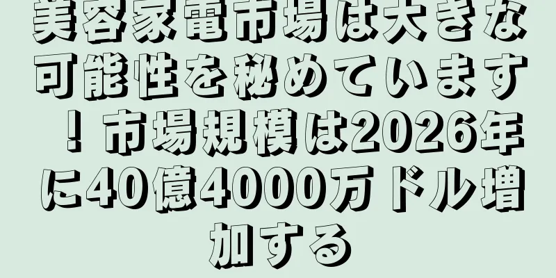 美容家電市場は大きな可能性を秘めています！市場規模は2026年に40億4000万ドル増加する