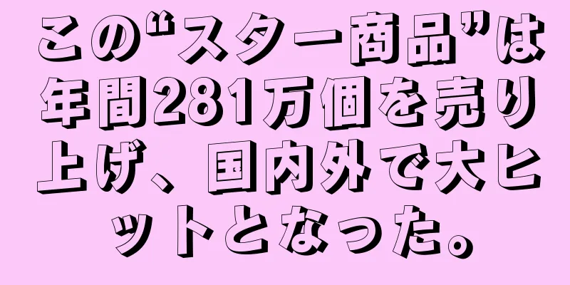この“スター商品”は年間281万個を売り上げ、国内外で大ヒットとなった。