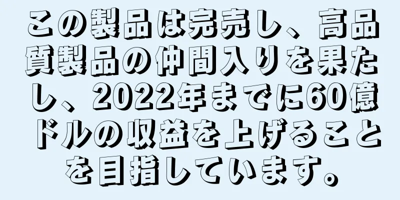 この製品は完売し、高品質製品の仲間入りを果たし、2022年までに60億ドルの収益を上げることを目指しています。