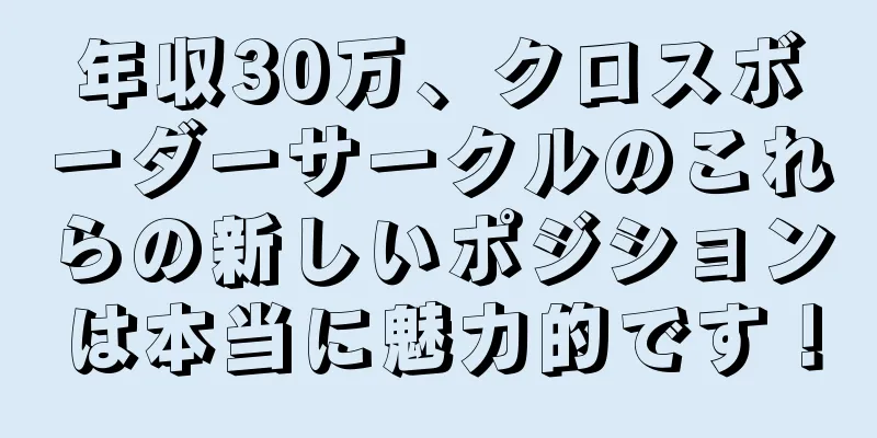 年収30万、クロスボーダーサークルのこれらの新しいポジションは本当に魅力的です！