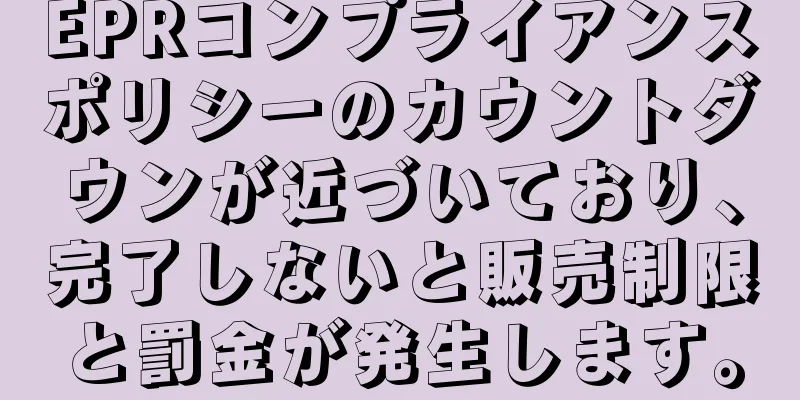 EPRコンプライアンスポリシーのカウントダウンが近づいており、完了しないと販売制限と罰金が発生します。