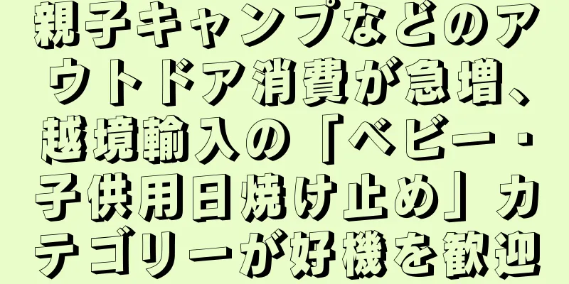 親子キャンプなどのアウトドア消費が急増、越境輸入の「ベビー・子供用日焼け止め」カテゴリーが好機を歓迎