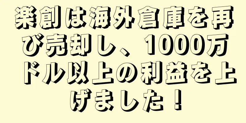 楽創は海外倉庫を再び売却し、1000万ドル以上の利益を上げました！
