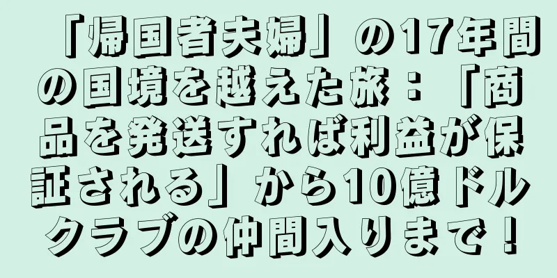 「帰国者夫婦」の17年間の国境を越えた旅：「商品を発送すれば利益が保証される」から10億ドルクラブの仲間入りまで！