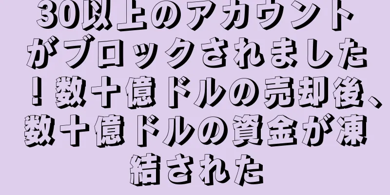 30以上のアカウントがブロックされました！数十億ドルの売却後、数十億ドルの資金が凍結された