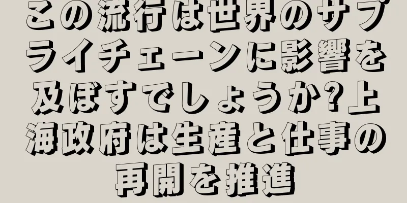 この流行は世界のサプライチェーンに影響を及ぼすでしょうか?上海政府は生産と仕事の再開を推進